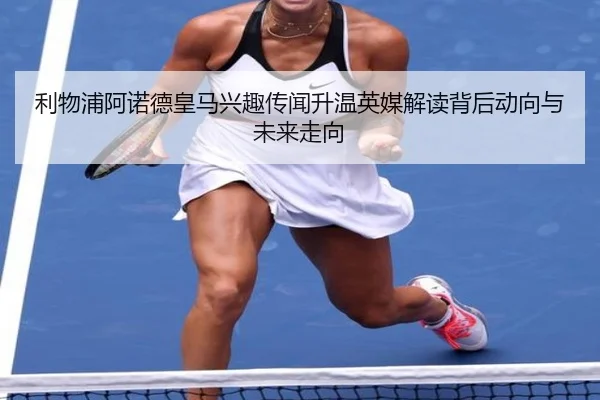 利物浦阿诺德皇马兴趣传闻升温英媒解读背后动向与未来走向
