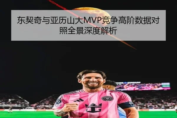 东契奇与亚历山大MVP竞争高阶数据对照全景深度解析
