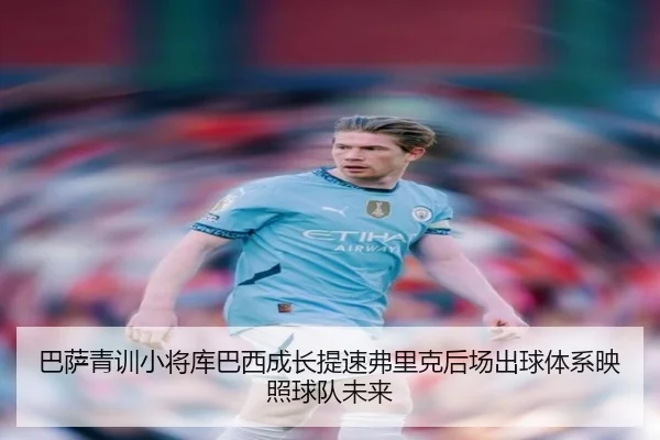 巴萨青训小将库巴西成长提速弗里克后场出球体系映照球队未来