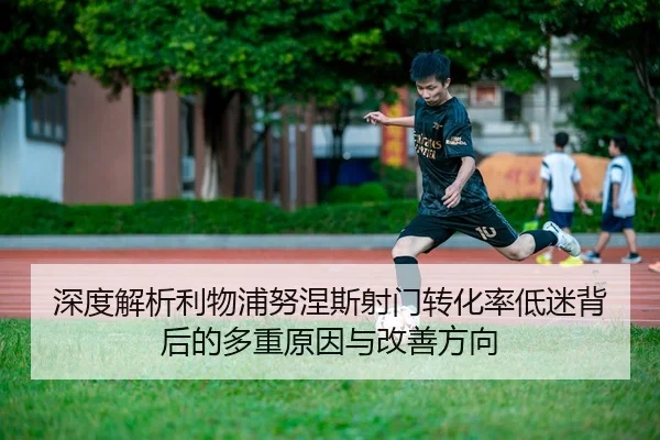深度解析利物浦努涅斯射门转化率低迷背后的多重原因与改善方向