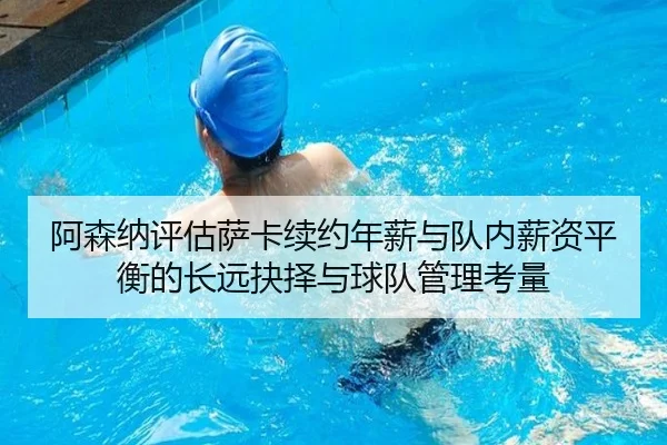阿森纳评估萨卡续约年薪与队内薪资平衡的长远抉择与球队管理考量