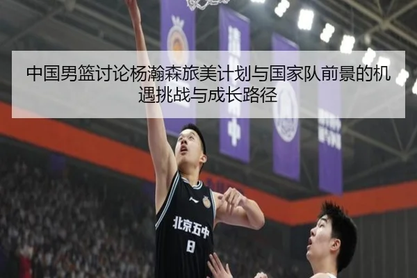 中国男篮讨论杨瀚森旅美计划与国家队前景的机遇挑战与成长路径
