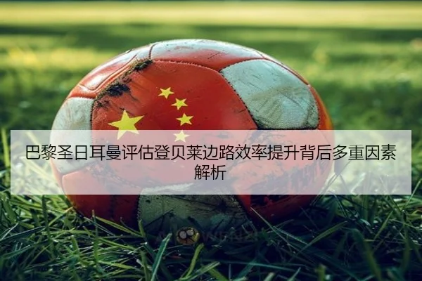 巴黎圣日耳曼评估登贝莱边路效率提升背后多重因素解析