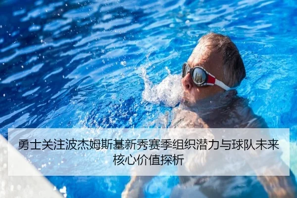 勇士关注波杰姆斯基新秀赛季组织潜力与球队未来核心价值探析