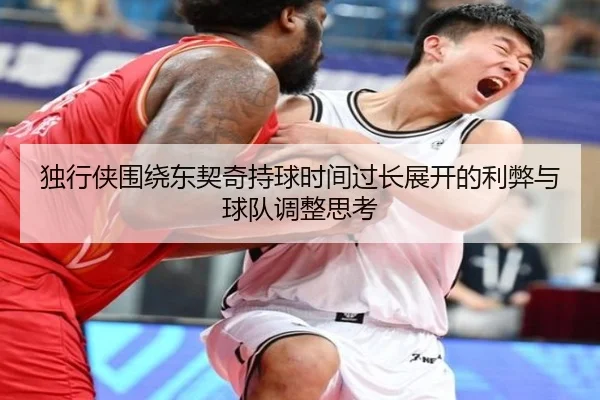 独行侠围绕东契奇持球时间过长展开的利弊与球队调整思考