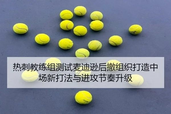 热刺教练组测试麦迪逊后撤组织打造中场新打法与进攻节奏升级