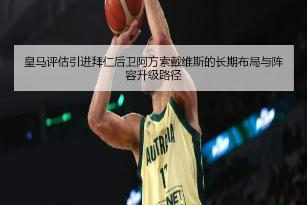 皇马评估引进拜仁后卫阿方索戴维斯的长期布局与阵容升级路径