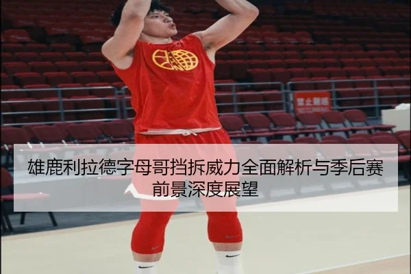 雄鹿利拉德字母哥挡拆威力全面解析与季后赛前景深度展望