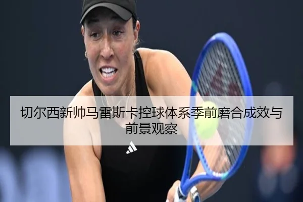 切尔西新帅马雷斯卡控球体系季前磨合成效与前景观察