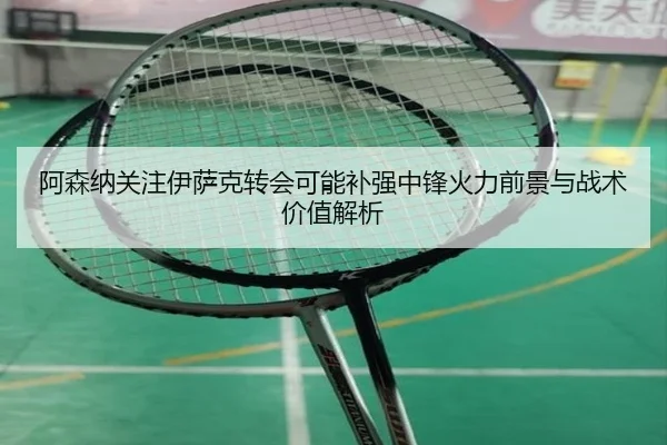 阿森纳关注伊萨克转会可能补强中锋火力前景与战术价值解析