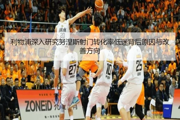 利物浦深入研究努涅斯射门转化率低迷背后原因与改善方向
