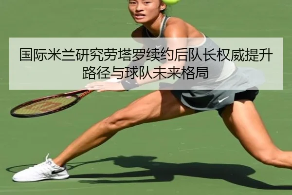 国际米兰研究劳塔罗续约后队长权威提升路径与球队未来格局