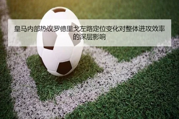 皇马内部热议罗德里戈左路定位变化对整体进攻效率的深层影响