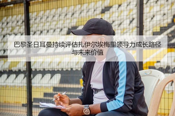 巴黎圣日耳曼持续评估扎伊尔埃梅里领导力成长路径与未来价值