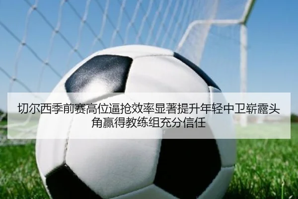 切尔西季前赛高位逼抢效率显著提升年轻中卫崭露头角赢得教练组充分信任