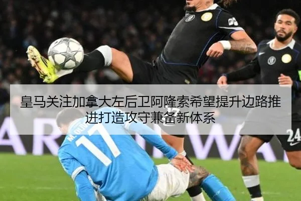 皇马关注加拿大左后卫阿隆索希望提升边路推进打造攻守兼备新体系