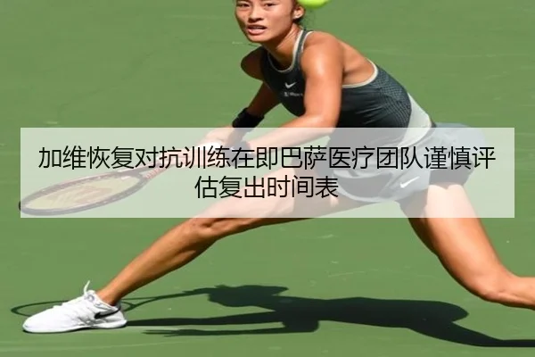 加维恢复对抗训练在即巴萨医疗团队谨慎评估复出时间表