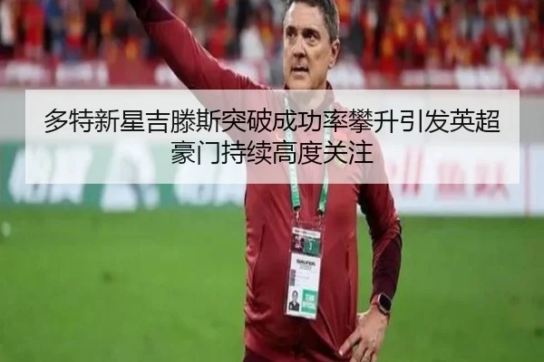 多特新星吉滕斯突破成功率攀升引发英超豪门持续高度关注