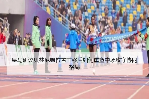 皇马研议贝林厄姆位置前移后如何重塑中场攻守协同格局