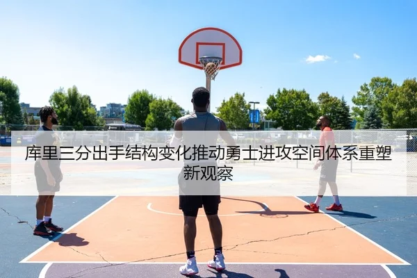 库里三分出手结构变化推动勇士进攻空间体系重塑新观察