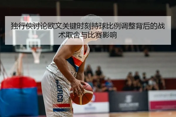 独行侠讨论欧文关键时刻持球比例调整背后的战术取舍与比赛影响