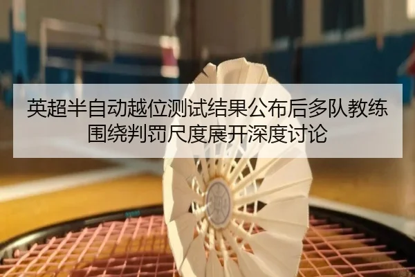 英超半自动越位测试结果公布后多队教练围绕判罚尺度展开深度讨论