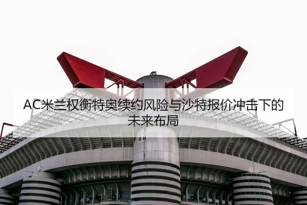 AC米兰权衡特奥续约风险与沙特报价冲击下的未来布局