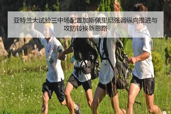 亚特兰大试验三中场配置加斯佩里尼强调纵向推进与攻防转换新思路